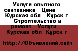 Услуги опытного  сантехника › Цена ­ 500 - Курская обл., Курск г. Строительство и ремонт » Услуги   . Курская обл.,Курск г.